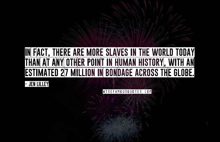 Jen Lilley Quotes: In fact, there are more slaves in the world today than at any other point in human history, with an estimated 27 million in bondage across the globe.