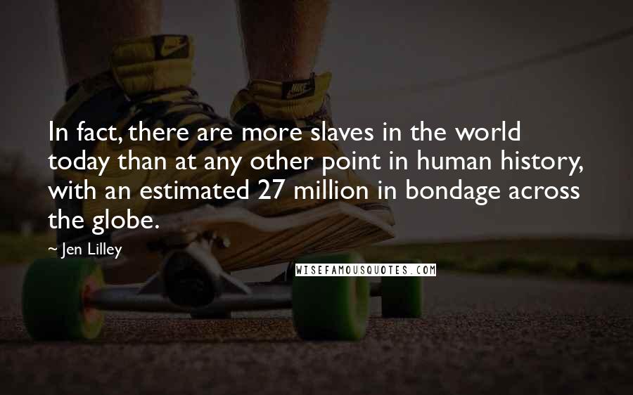 Jen Lilley Quotes: In fact, there are more slaves in the world today than at any other point in human history, with an estimated 27 million in bondage across the globe.