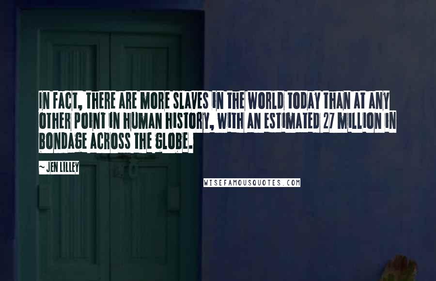 Jen Lilley Quotes: In fact, there are more slaves in the world today than at any other point in human history, with an estimated 27 million in bondage across the globe.