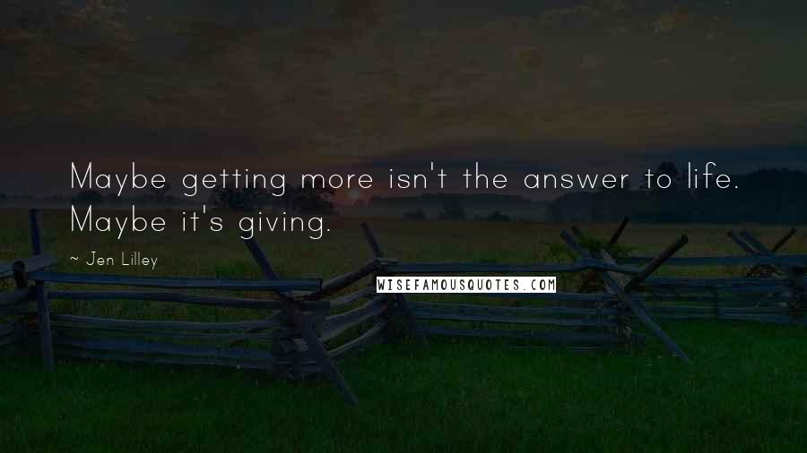 Jen Lilley Quotes: Maybe getting more isn't the answer to life. Maybe it's giving.