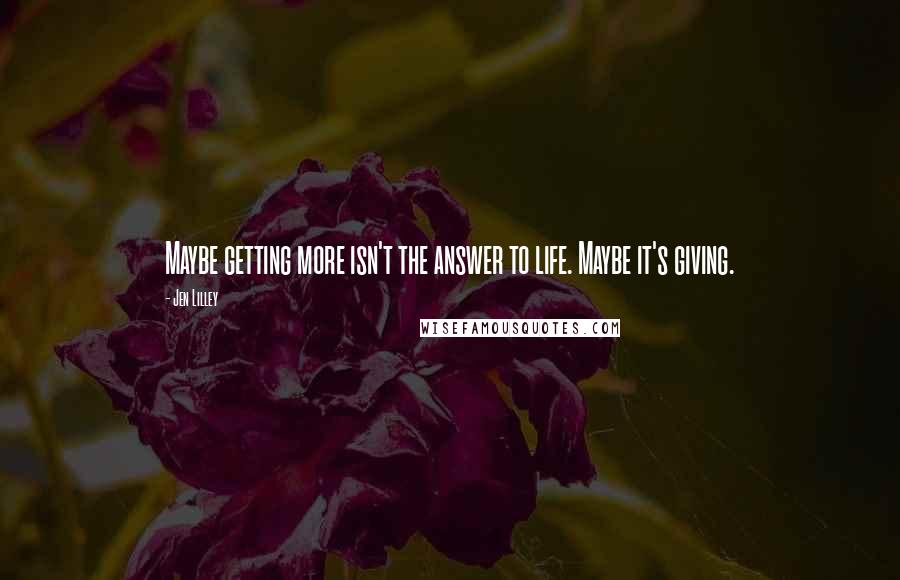 Jen Lilley Quotes: Maybe getting more isn't the answer to life. Maybe it's giving.
