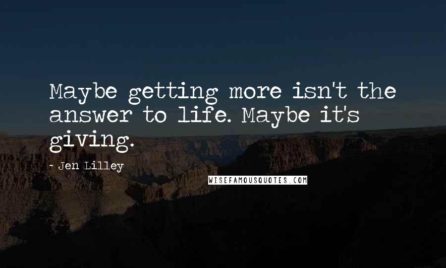 Jen Lilley Quotes: Maybe getting more isn't the answer to life. Maybe it's giving.