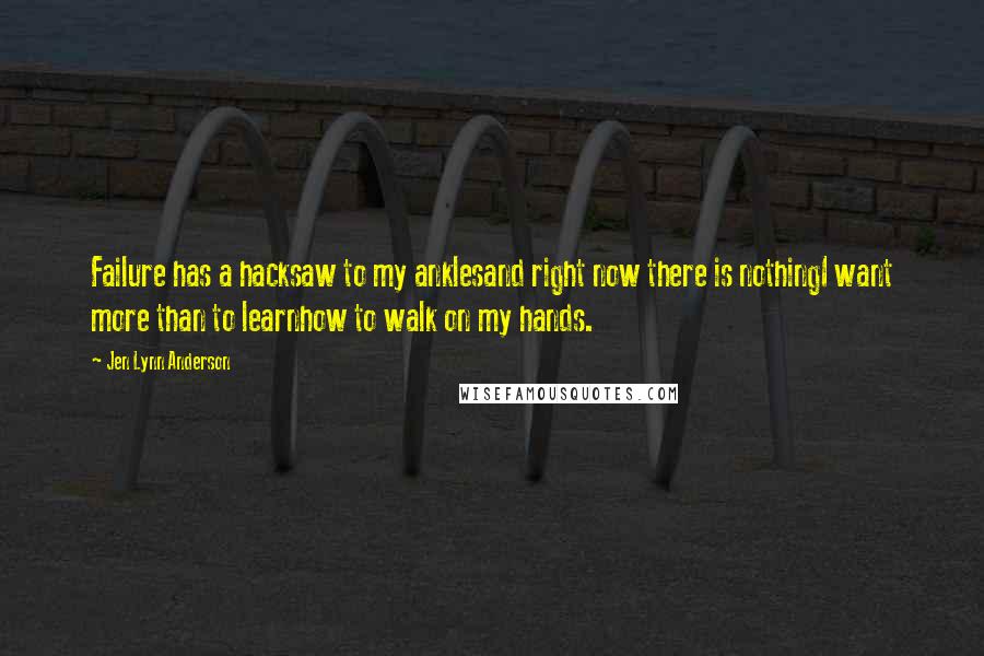 Jen Lynn Anderson Quotes: Failure has a hacksaw to my anklesand right now there is nothingI want more than to learnhow to walk on my hands.