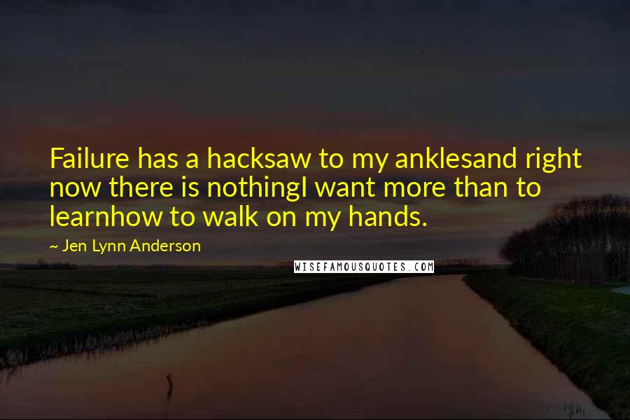 Jen Lynn Anderson Quotes: Failure has a hacksaw to my anklesand right now there is nothingI want more than to learnhow to walk on my hands.