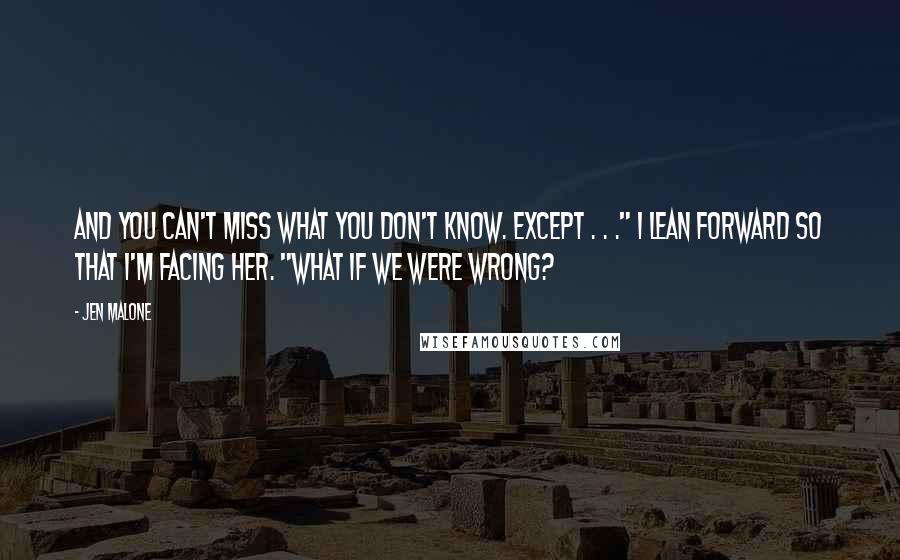 Jen Malone Quotes: And you can't miss what you don't know. Except . . ." I lean forward so that I'm facing her. "What if we were wrong?