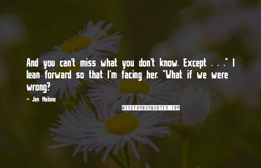 Jen Malone Quotes: And you can't miss what you don't know. Except . . ." I lean forward so that I'm facing her. "What if we were wrong?