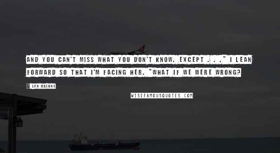 Jen Malone Quotes: And you can't miss what you don't know. Except . . ." I lean forward so that I'm facing her. "What if we were wrong?