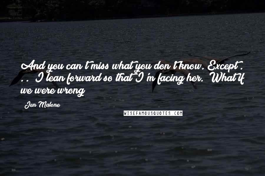 Jen Malone Quotes: And you can't miss what you don't know. Except . . ." I lean forward so that I'm facing her. "What if we were wrong?