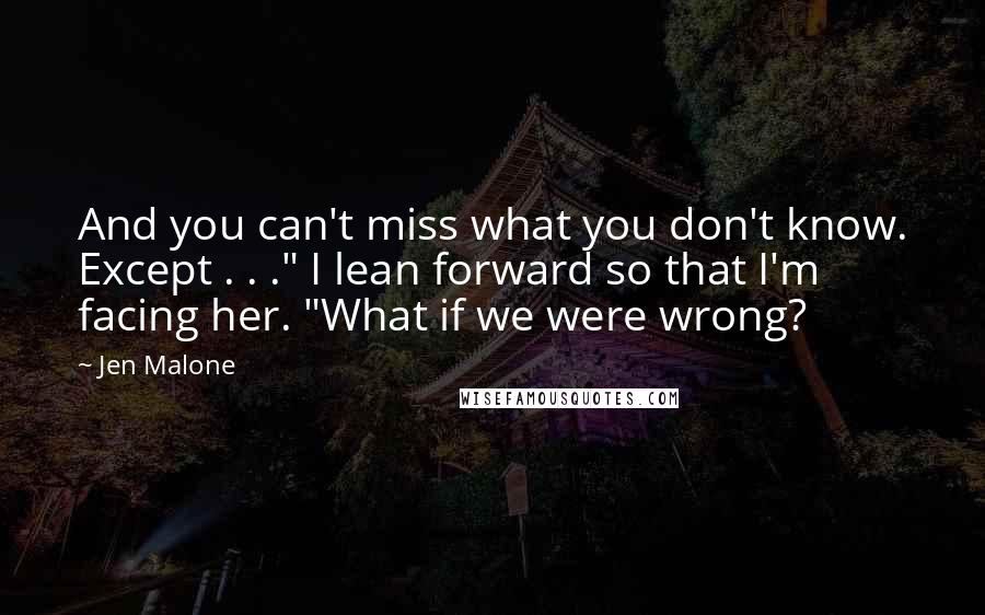 Jen Malone Quotes: And you can't miss what you don't know. Except . . ." I lean forward so that I'm facing her. "What if we were wrong?