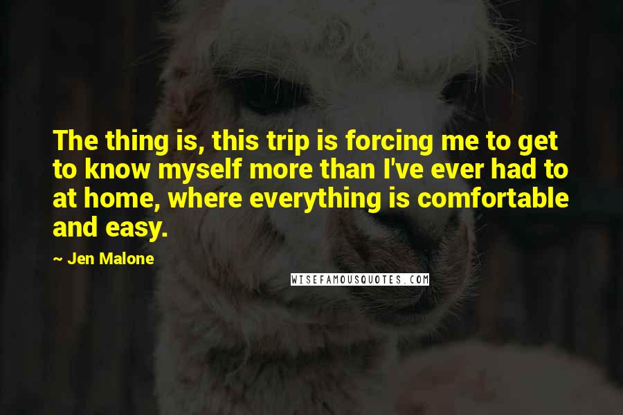 Jen Malone Quotes: The thing is, this trip is forcing me to get to know myself more than I've ever had to at home, where everything is comfortable and easy.