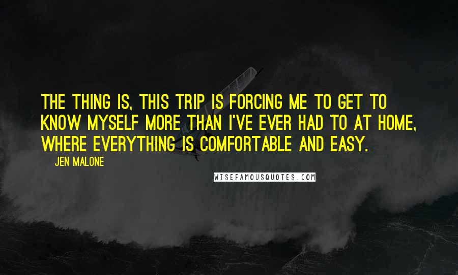 Jen Malone Quotes: The thing is, this trip is forcing me to get to know myself more than I've ever had to at home, where everything is comfortable and easy.