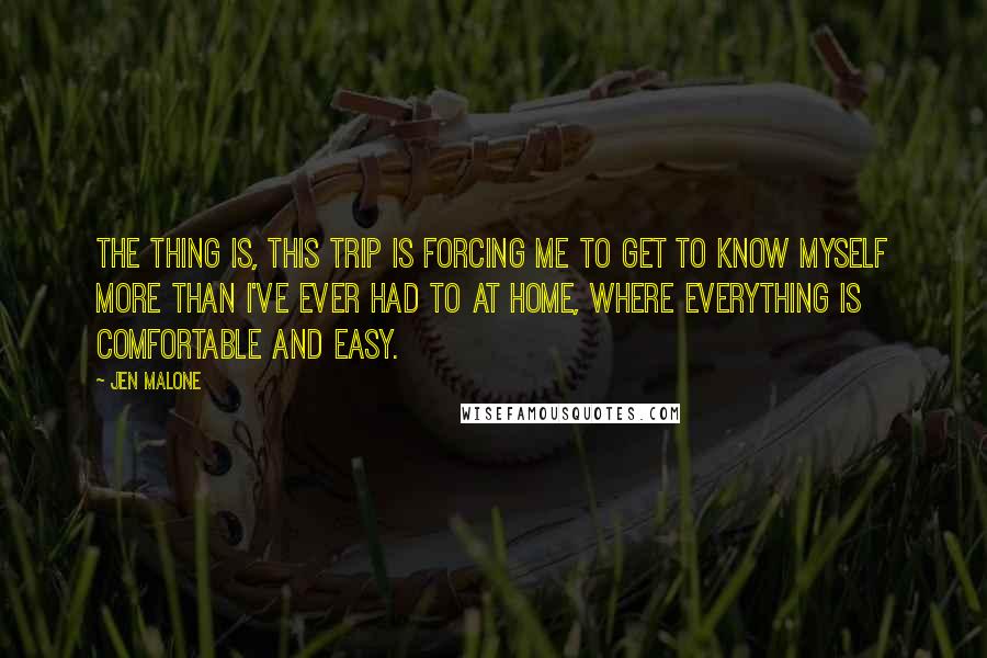 Jen Malone Quotes: The thing is, this trip is forcing me to get to know myself more than I've ever had to at home, where everything is comfortable and easy.