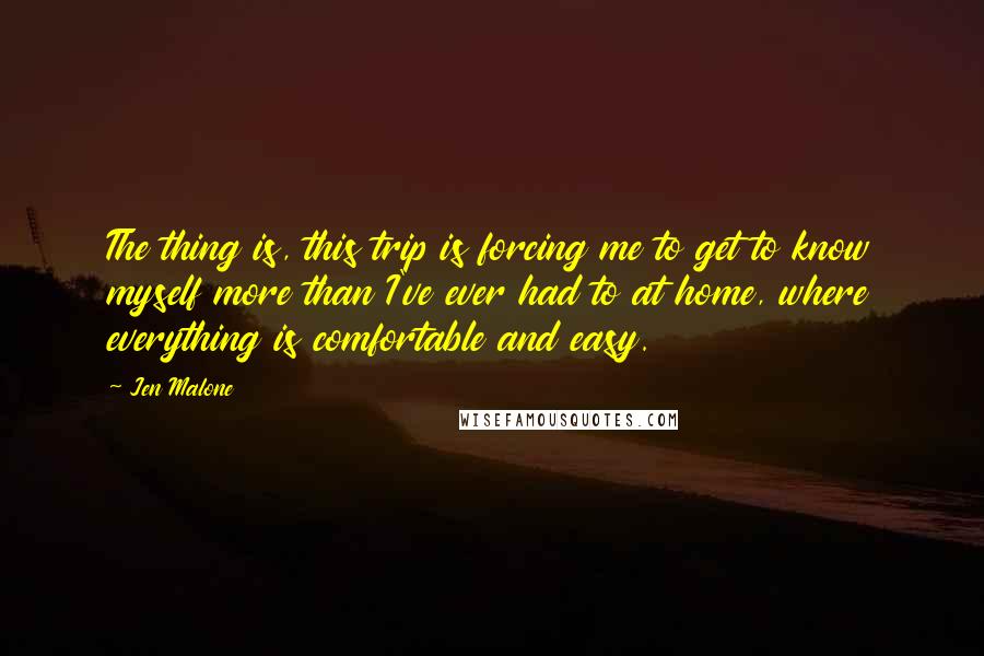 Jen Malone Quotes: The thing is, this trip is forcing me to get to know myself more than I've ever had to at home, where everything is comfortable and easy.