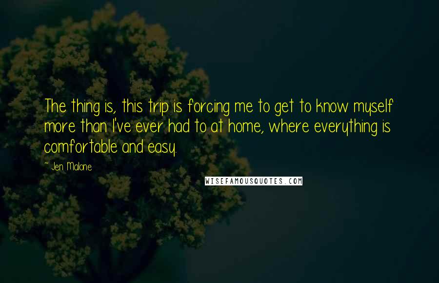 Jen Malone Quotes: The thing is, this trip is forcing me to get to know myself more than I've ever had to at home, where everything is comfortable and easy.