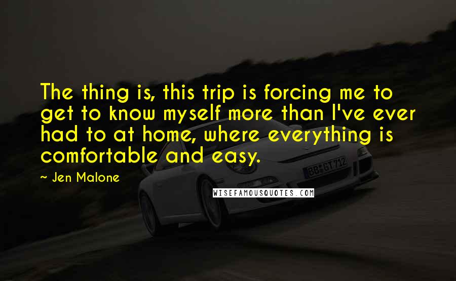 Jen Malone Quotes: The thing is, this trip is forcing me to get to know myself more than I've ever had to at home, where everything is comfortable and easy.