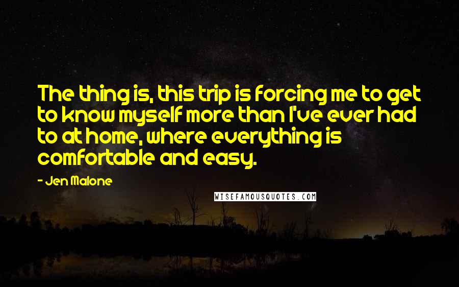 Jen Malone Quotes: The thing is, this trip is forcing me to get to know myself more than I've ever had to at home, where everything is comfortable and easy.
