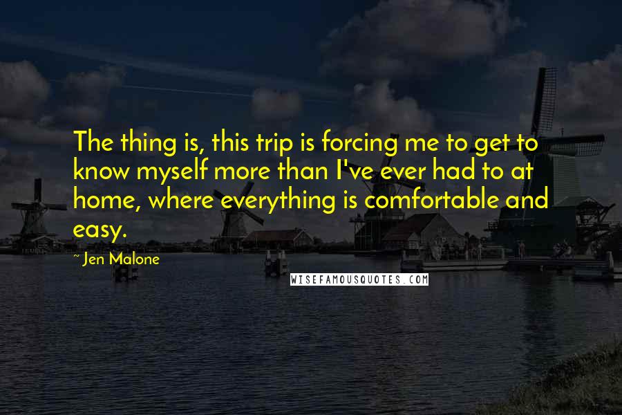 Jen Malone Quotes: The thing is, this trip is forcing me to get to know myself more than I've ever had to at home, where everything is comfortable and easy.