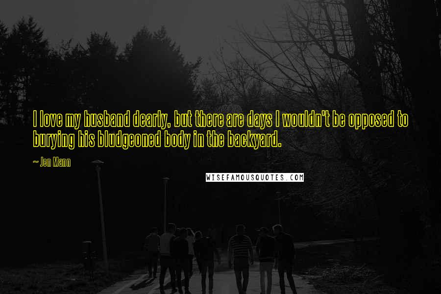 Jen Mann Quotes: I love my husband dearly, but there are days I wouldn't be opposed to burying his bludgeoned body in the backyard.
