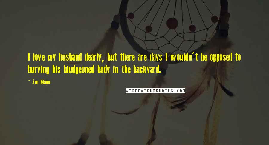 Jen Mann Quotes: I love my husband dearly, but there are days I wouldn't be opposed to burying his bludgeoned body in the backyard.