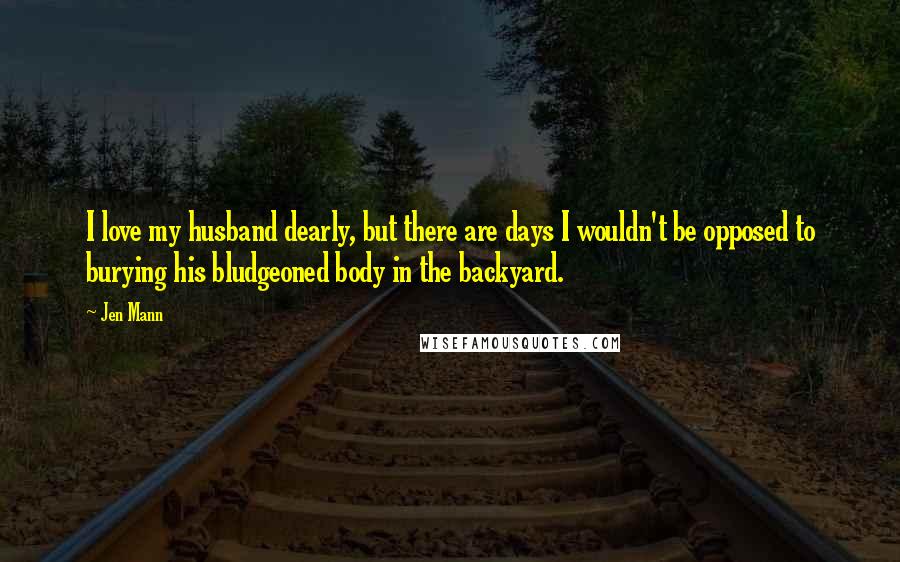 Jen Mann Quotes: I love my husband dearly, but there are days I wouldn't be opposed to burying his bludgeoned body in the backyard.