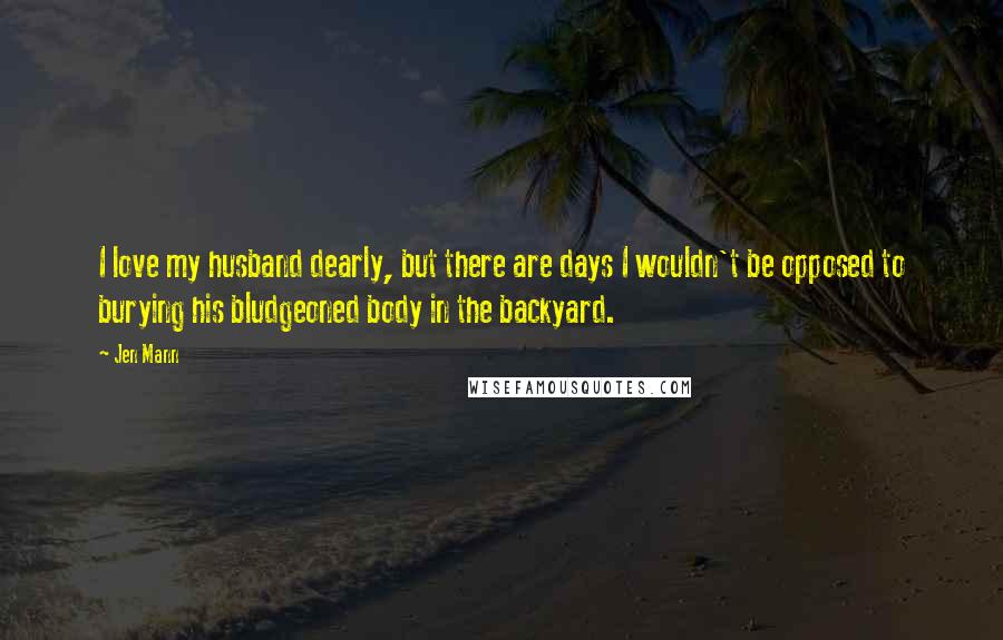 Jen Mann Quotes: I love my husband dearly, but there are days I wouldn't be opposed to burying his bludgeoned body in the backyard.