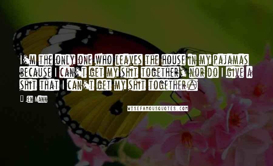 Jen Mann Quotes: I'm the only one who leaves the house in my pajamas because I can't get my shit together, nor do I give a shit that I can't get my shit together.