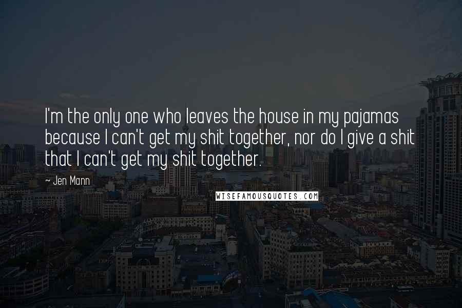 Jen Mann Quotes: I'm the only one who leaves the house in my pajamas because I can't get my shit together, nor do I give a shit that I can't get my shit together.