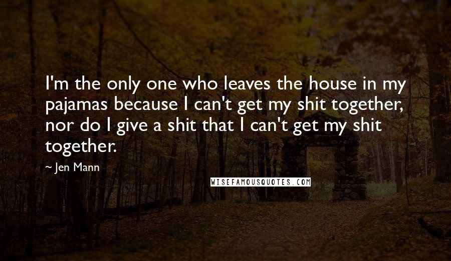 Jen Mann Quotes: I'm the only one who leaves the house in my pajamas because I can't get my shit together, nor do I give a shit that I can't get my shit together.