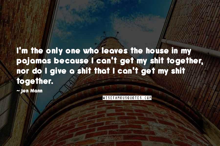 Jen Mann Quotes: I'm the only one who leaves the house in my pajamas because I can't get my shit together, nor do I give a shit that I can't get my shit together.
