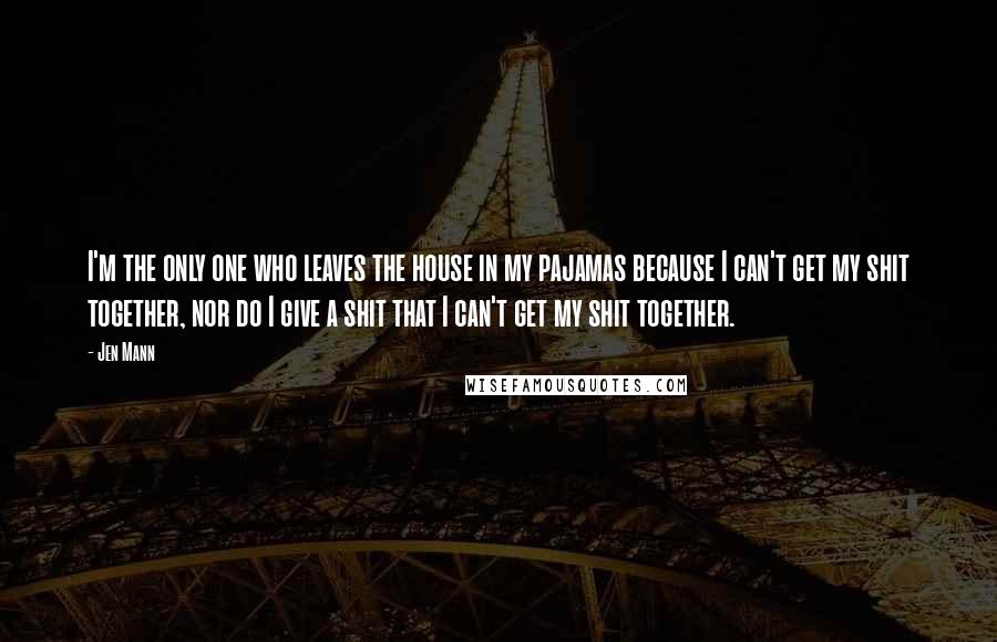 Jen Mann Quotes: I'm the only one who leaves the house in my pajamas because I can't get my shit together, nor do I give a shit that I can't get my shit together.