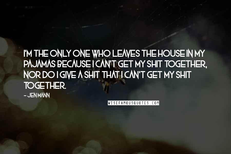 Jen Mann Quotes: I'm the only one who leaves the house in my pajamas because I can't get my shit together, nor do I give a shit that I can't get my shit together.
