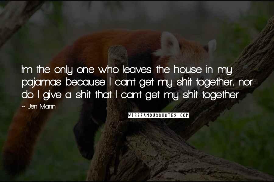 Jen Mann Quotes: I'm the only one who leaves the house in my pajamas because I can't get my shit together, nor do I give a shit that I can't get my shit together.