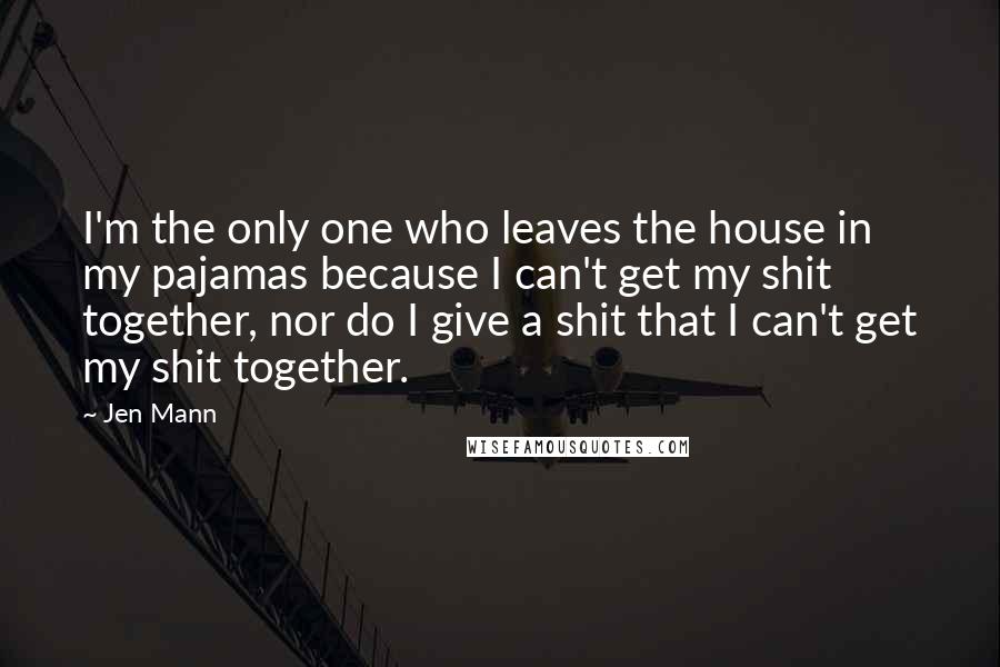 Jen Mann Quotes: I'm the only one who leaves the house in my pajamas because I can't get my shit together, nor do I give a shit that I can't get my shit together.