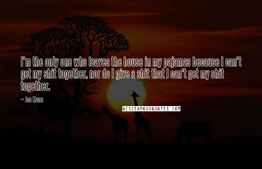 Jen Mann Quotes: I'm the only one who leaves the house in my pajamas because I can't get my shit together, nor do I give a shit that I can't get my shit together.