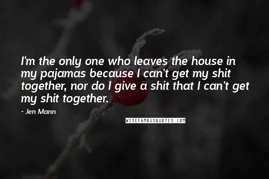 Jen Mann Quotes: I'm the only one who leaves the house in my pajamas because I can't get my shit together, nor do I give a shit that I can't get my shit together.