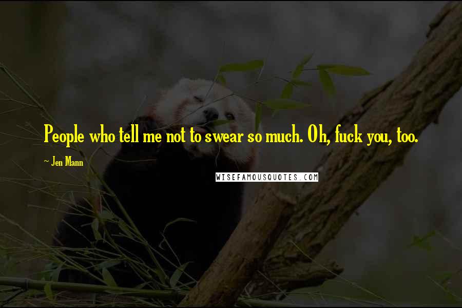 Jen Mann Quotes: People who tell me not to swear so much. Oh, fuck you, too.