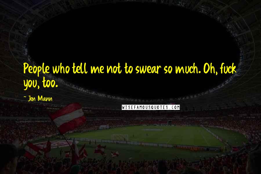 Jen Mann Quotes: People who tell me not to swear so much. Oh, fuck you, too.