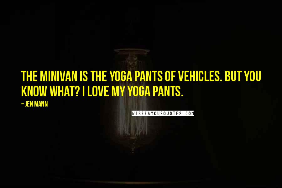 Jen Mann Quotes: The minivan is the yoga pants of vehicles. But you know what? I love my yoga pants.