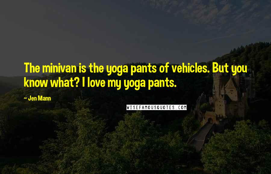 Jen Mann Quotes: The minivan is the yoga pants of vehicles. But you know what? I love my yoga pants.