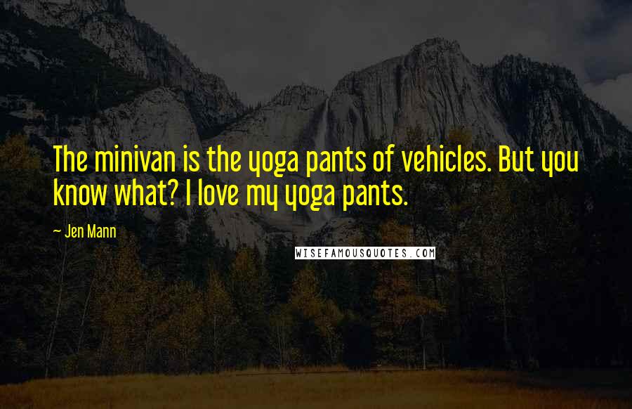 Jen Mann Quotes: The minivan is the yoga pants of vehicles. But you know what? I love my yoga pants.