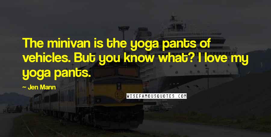 Jen Mann Quotes: The minivan is the yoga pants of vehicles. But you know what? I love my yoga pants.