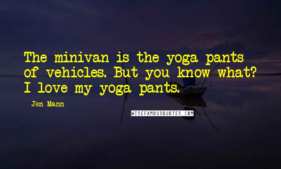 Jen Mann Quotes: The minivan is the yoga pants of vehicles. But you know what? I love my yoga pants.