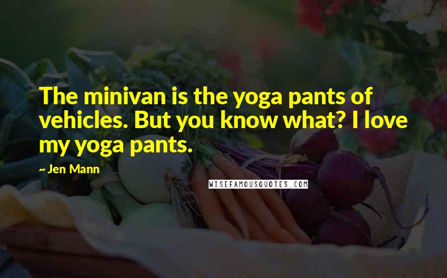 Jen Mann Quotes: The minivan is the yoga pants of vehicles. But you know what? I love my yoga pants.