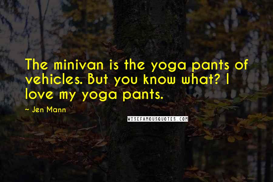 Jen Mann Quotes: The minivan is the yoga pants of vehicles. But you know what? I love my yoga pants.