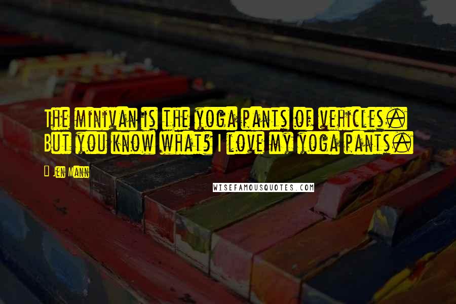 Jen Mann Quotes: The minivan is the yoga pants of vehicles. But you know what? I love my yoga pants.