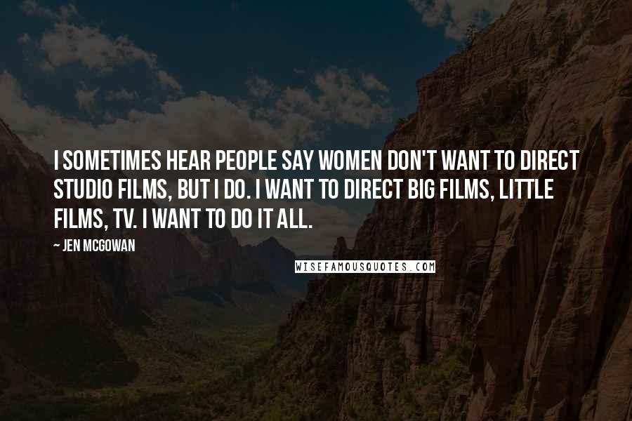 Jen McGowan Quotes: I sometimes hear people say women don't want to direct studio films, but I do. I want to direct big films, little films, TV. I want to do it all.