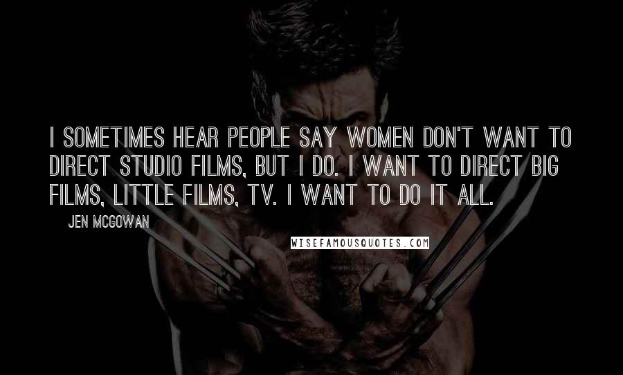 Jen McGowan Quotes: I sometimes hear people say women don't want to direct studio films, but I do. I want to direct big films, little films, TV. I want to do it all.