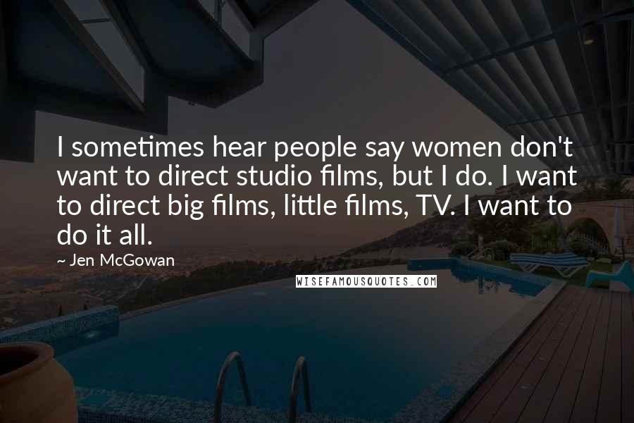 Jen McGowan Quotes: I sometimes hear people say women don't want to direct studio films, but I do. I want to direct big films, little films, TV. I want to do it all.
