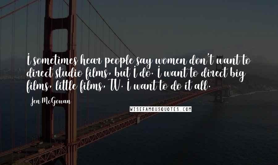 Jen McGowan Quotes: I sometimes hear people say women don't want to direct studio films, but I do. I want to direct big films, little films, TV. I want to do it all.