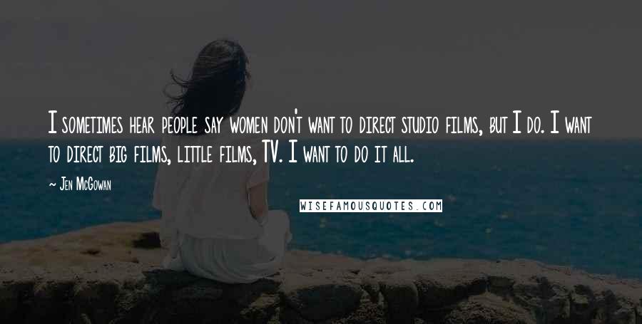 Jen McGowan Quotes: I sometimes hear people say women don't want to direct studio films, but I do. I want to direct big films, little films, TV. I want to do it all.